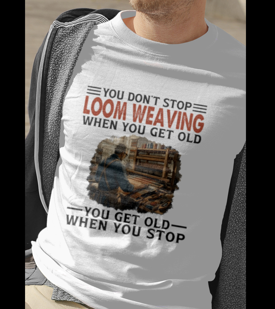 You Don't Stop Loom Weaving When You Get Old You Get Old When You Stop T-Shirt