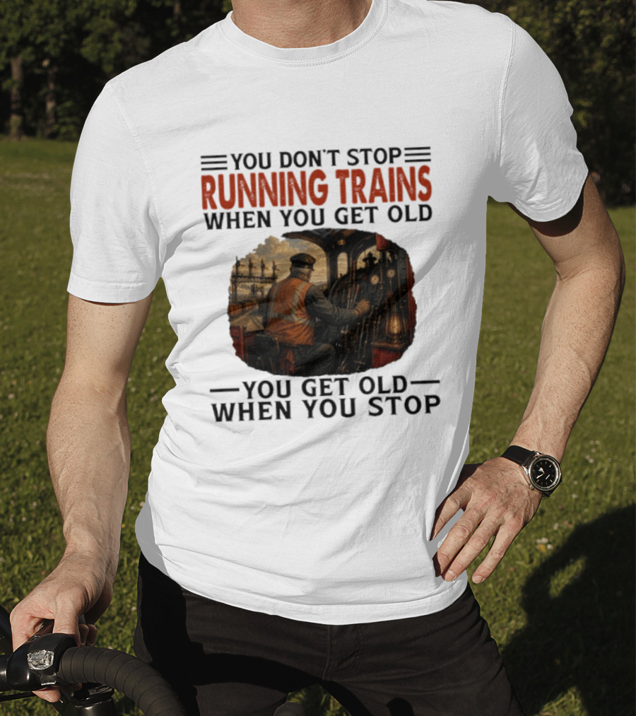 You Don't Stop Running Trains When You Get Old You Get Old When You Stop Train Engineer Motif T-Shirt