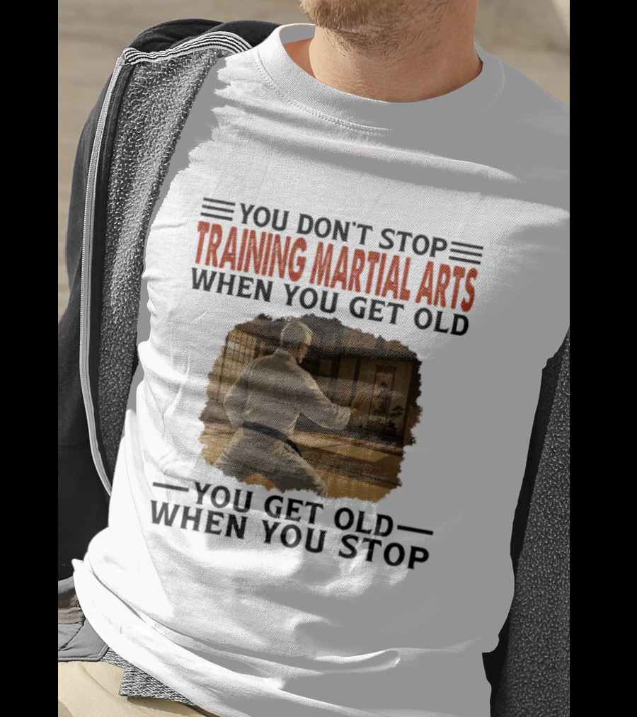 You Don't Stop Training Martial Arts When You Get Old Karate Wisdom You Get Old When You Stop T-Shirt
