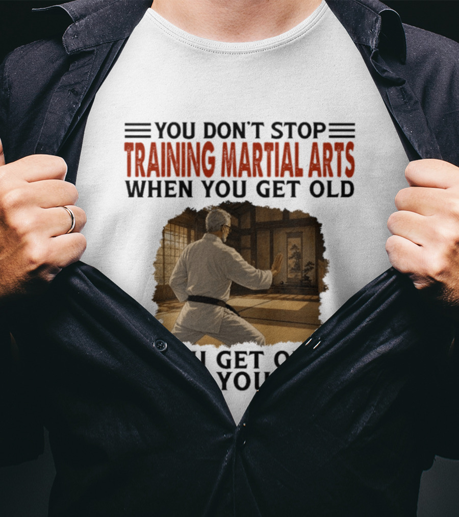 You Don't Stop Training Martial Arts When You Get Old Karate Wisdom You Get Old When You Stop T-Shirt