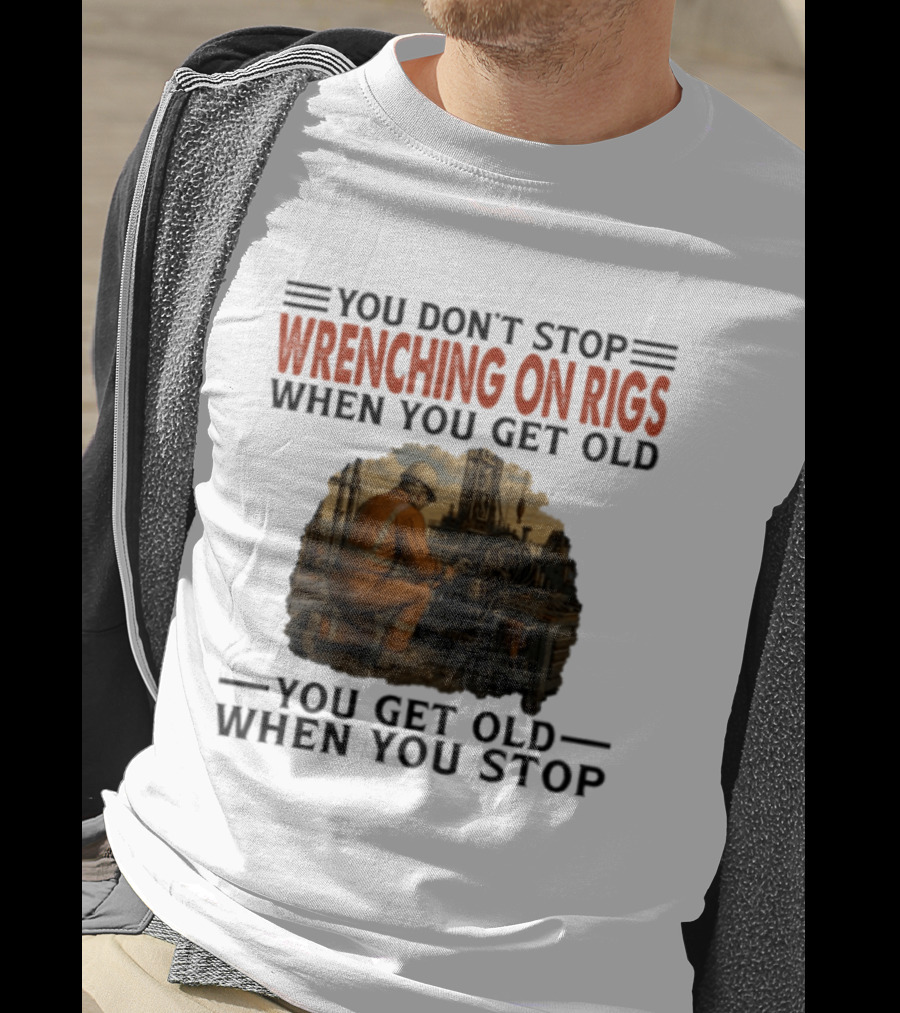 You Don't Stop Wrenching On Rigs When You Get Old You Get Old When You Stop Worker Oilfield T-Shirt