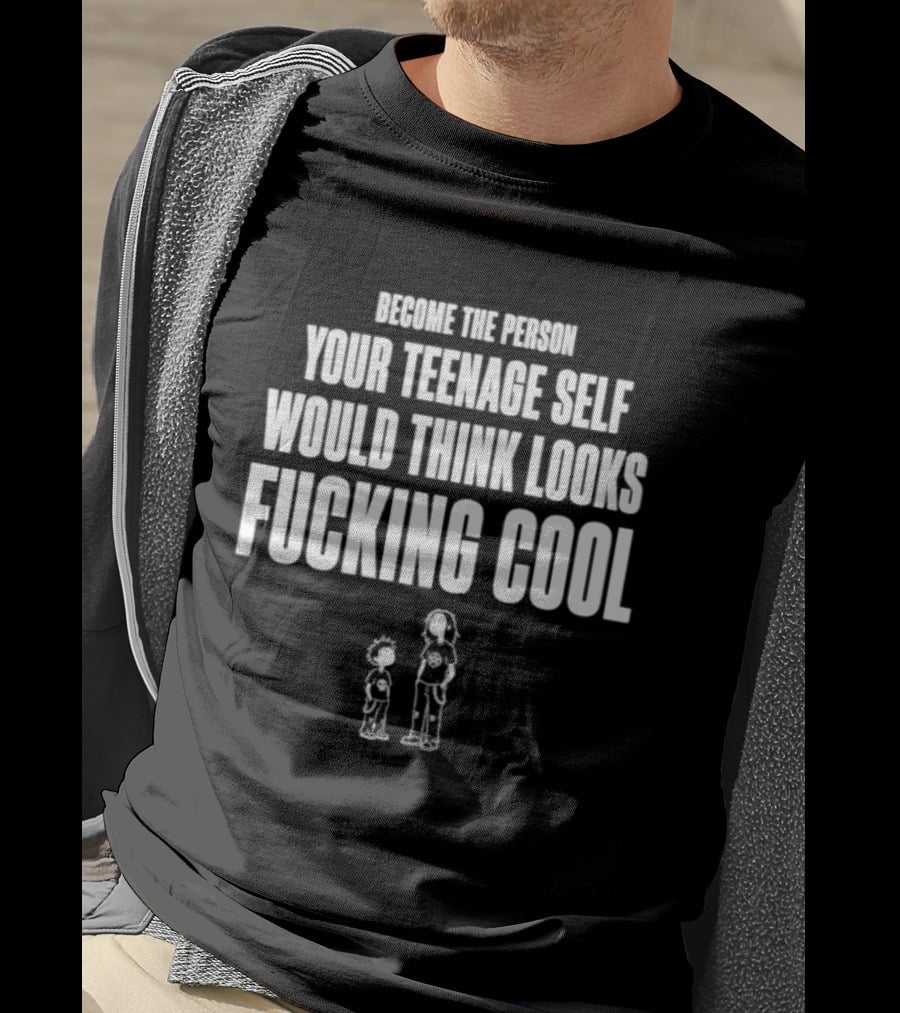 Become The Person Your Teenage Self Would Think Looks Fucking T-Shirt