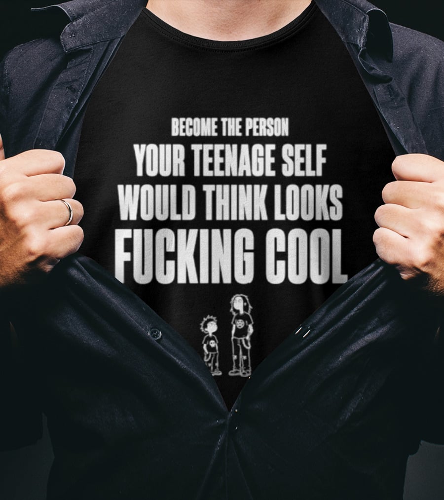 Become The Person Your Teenage Self Would Think Looks Fucking T-Shirt