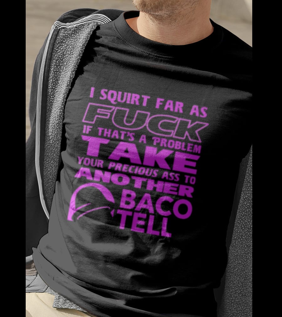 I Squirt Far As Fuck If That's A Problem Take Your Precious Ass To Another Taco Bell T-Shirt