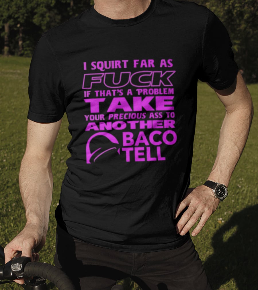 I Squirt Far As Fuck If That's A Problem Take Your Precious Ass To Another Taco Bell T-Shirt