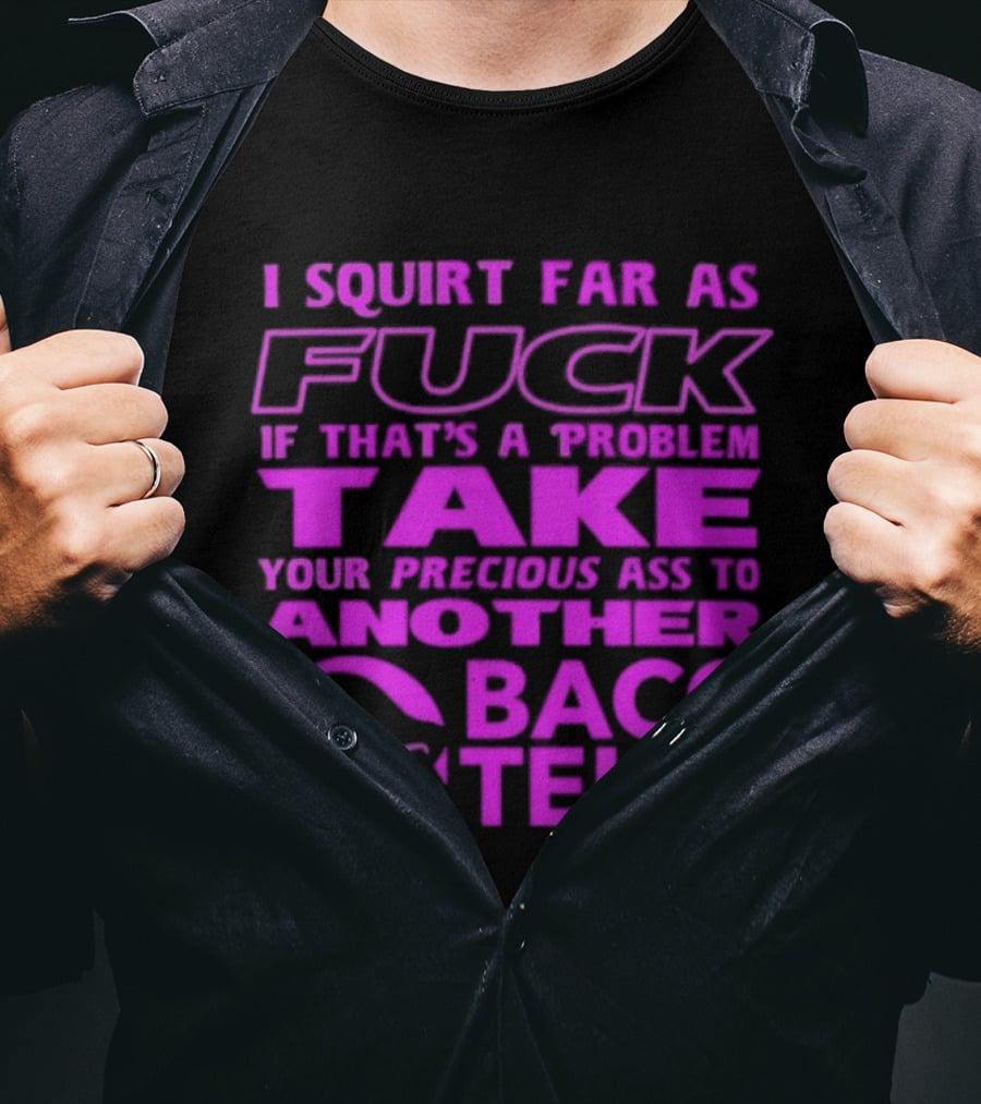 I Squirt Far As Fuck If That's A Problem Take Your Precious Ass To Another Taco Bell T-Shirt