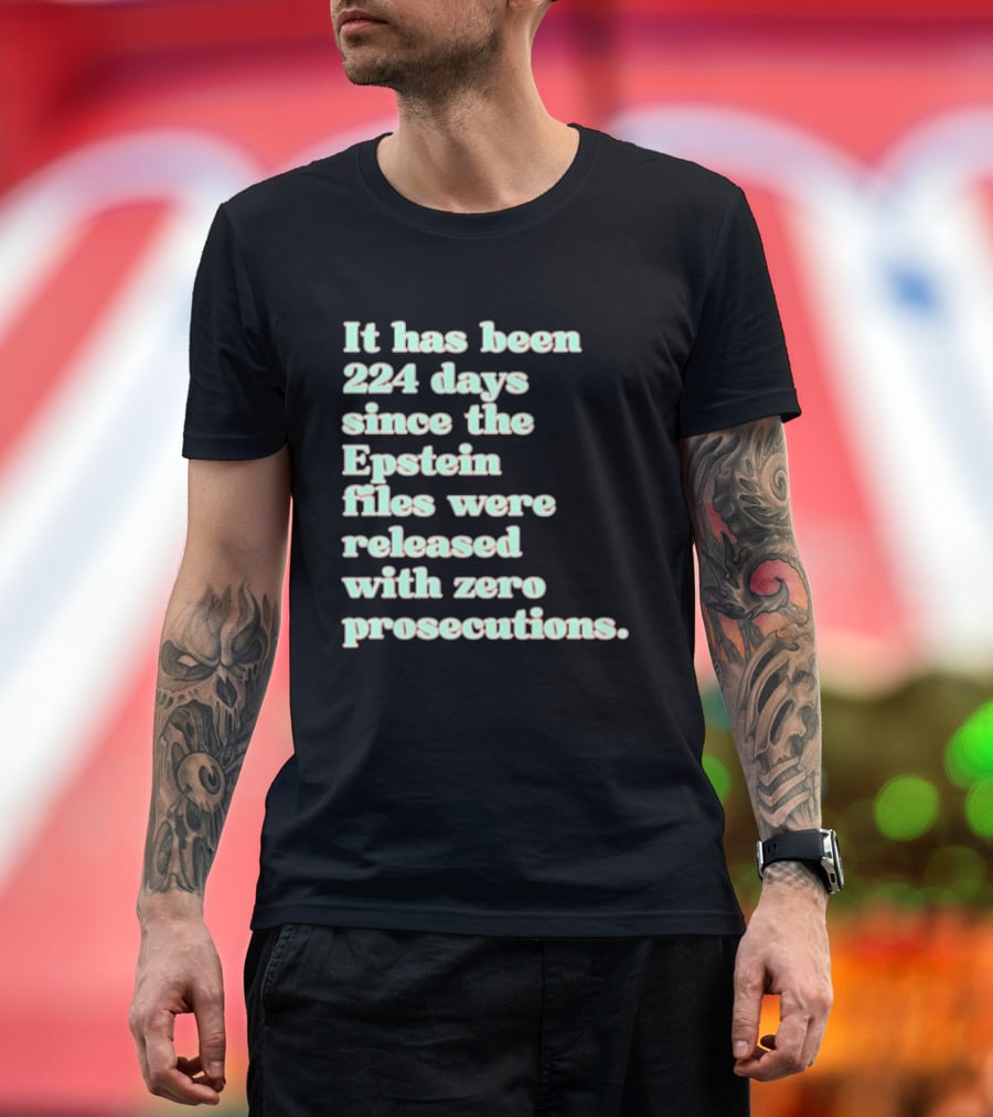 It Has Been 224 Days Since The Epstein Files Were Released With Zero Prosecutions T-Shirt