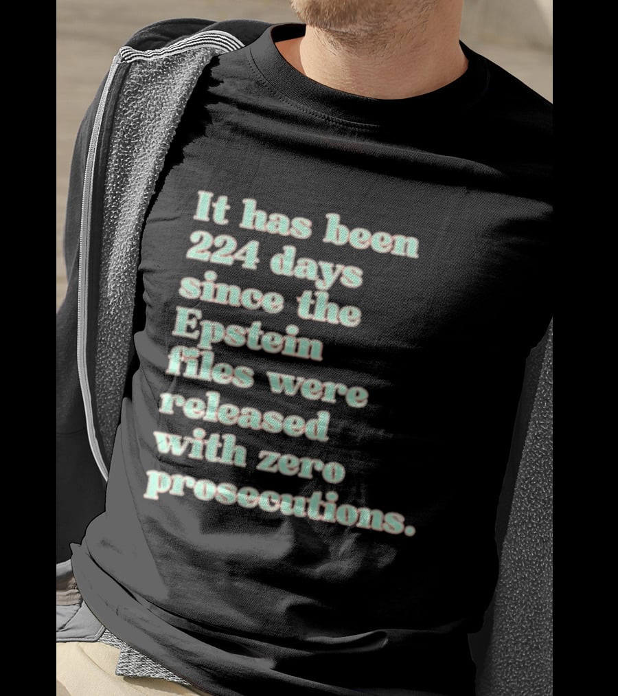 It Has Been 224 Days Since The Epstein Files Were Released With Zero Prosecutions T-Shirt