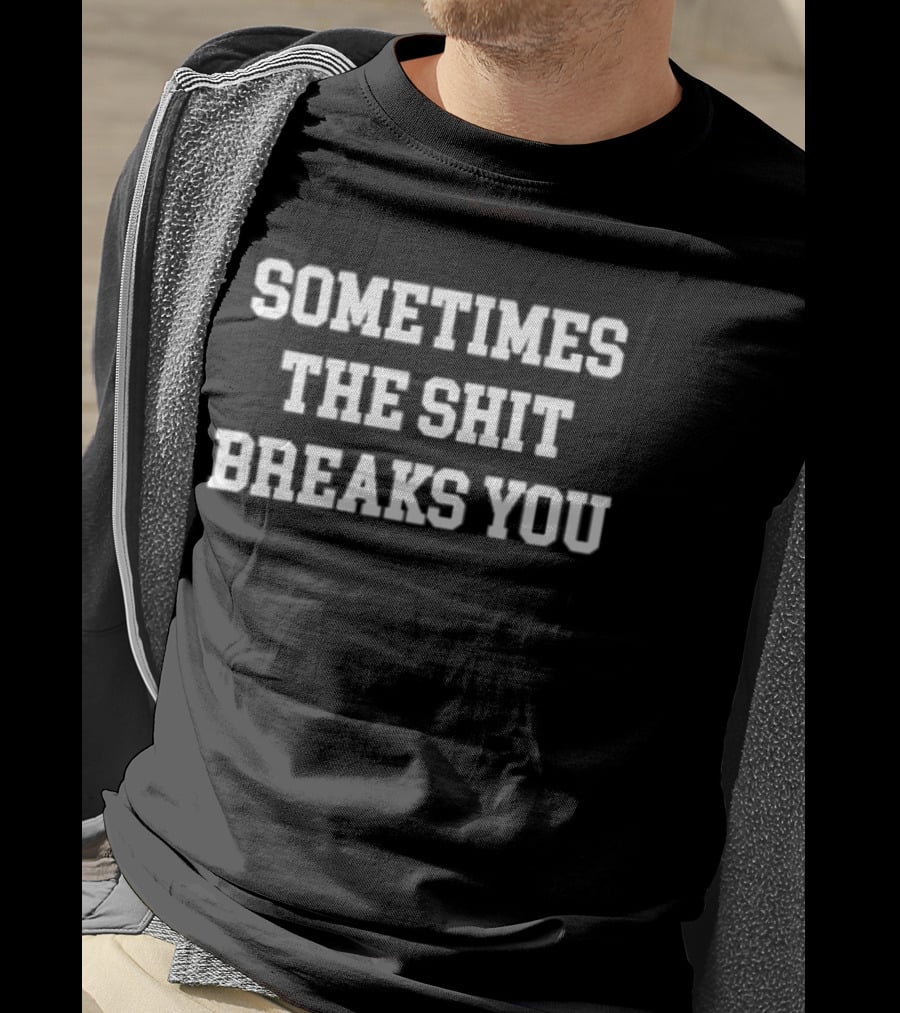 Sometimes The Shit Breaks You T-Shirt