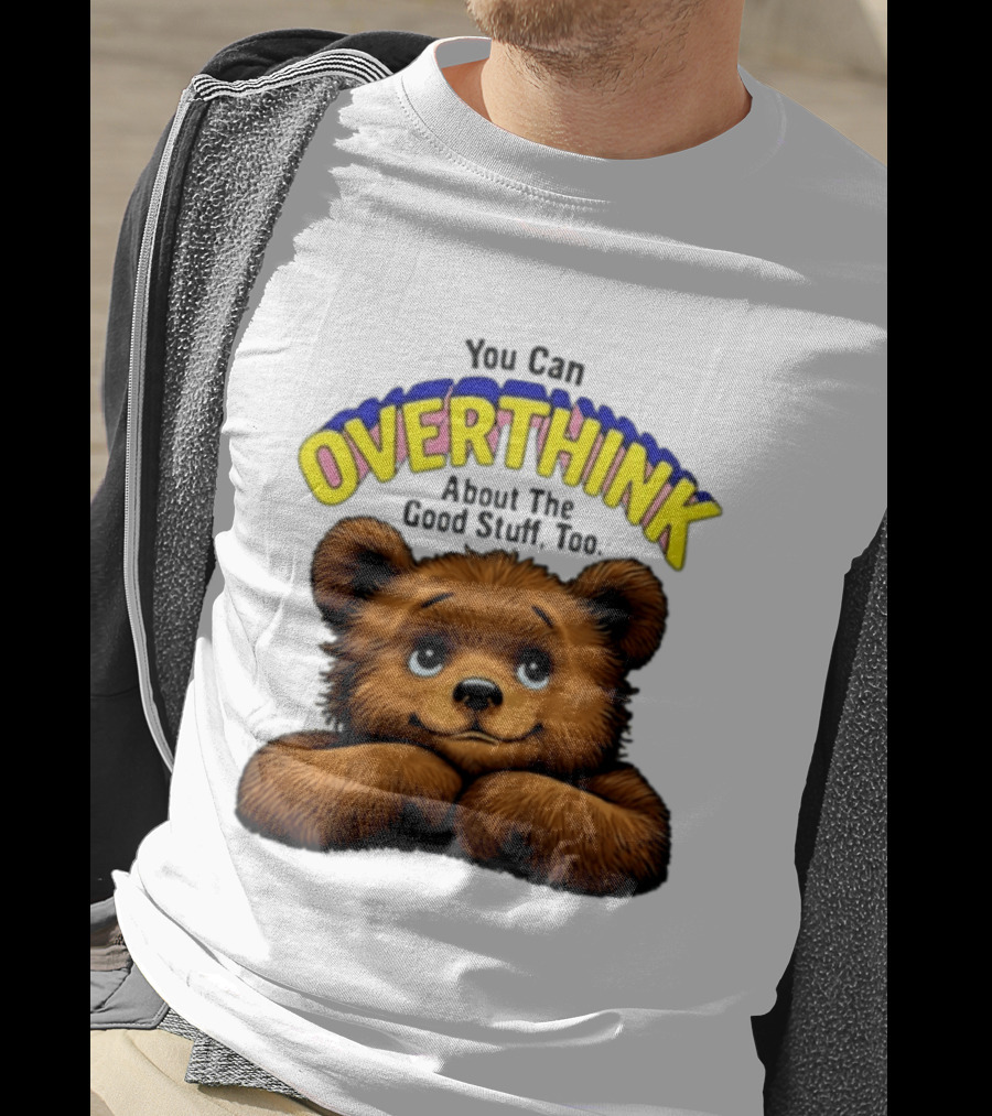 You Can Overthink About The Good Stuff Too Teddy Bear T-Shirt