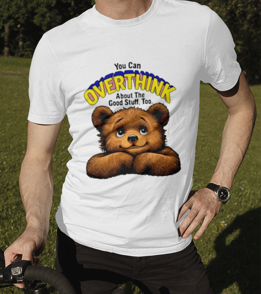 You Can Overthink About The Good Stuff Too Teddy Bear T-Shirt