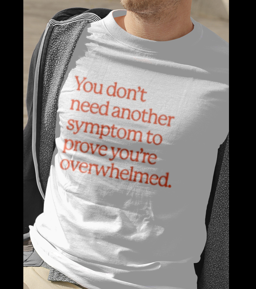 You Don't Need Another Symptom To Prove You're Overwhelmed T-Shirt