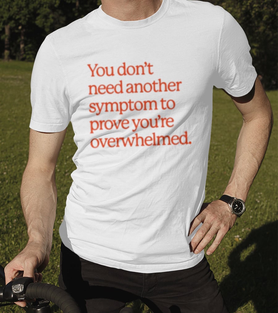You Don't Need Another Symptom To Prove You're Overwhelmed T-Shirt
