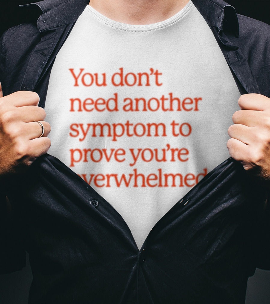 You Don't Need Another Symptom To Prove You're Overwhelmed T-Shirt