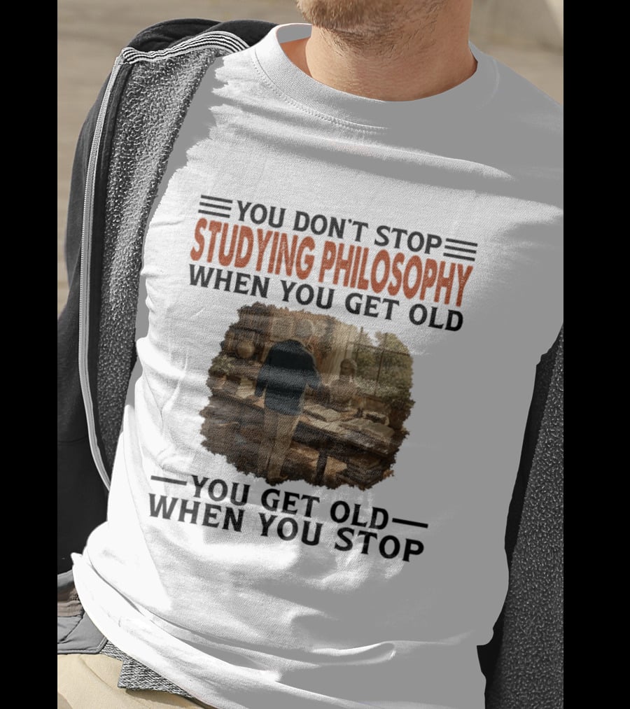 You Don't Stop Studying Philosophy When You Get Old You Get Old When You Stop T-Shirt