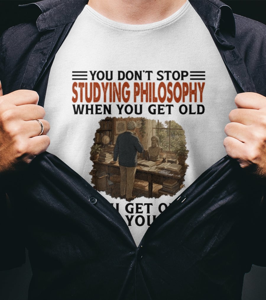 You Don't Stop Studying Philosophy When You Get Old You Get Old When You Stop T-Shirt
