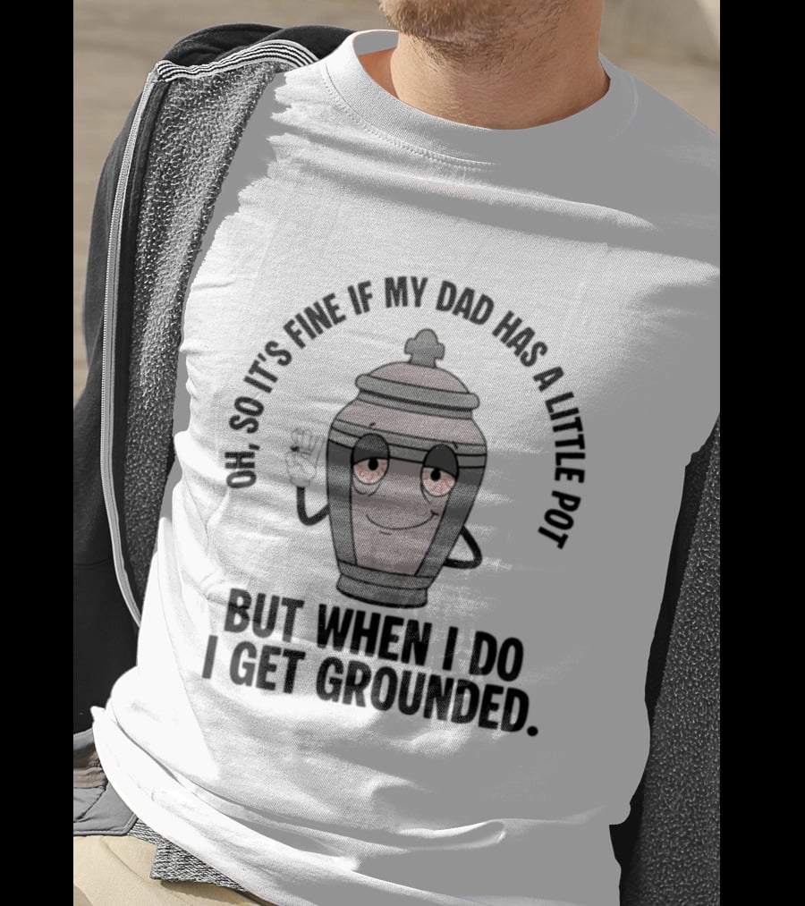 Oh So It's Fine If My Dad Has A Little Pot But When I Do I Get Grounded T-Shirt