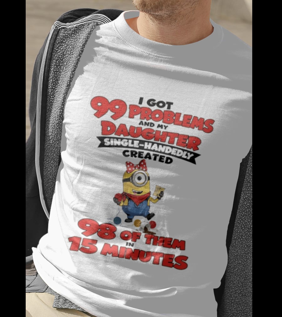Minions I Got 99 Problems Daughter Single Handedly Created 98 In 15 Minutes T-Shirt