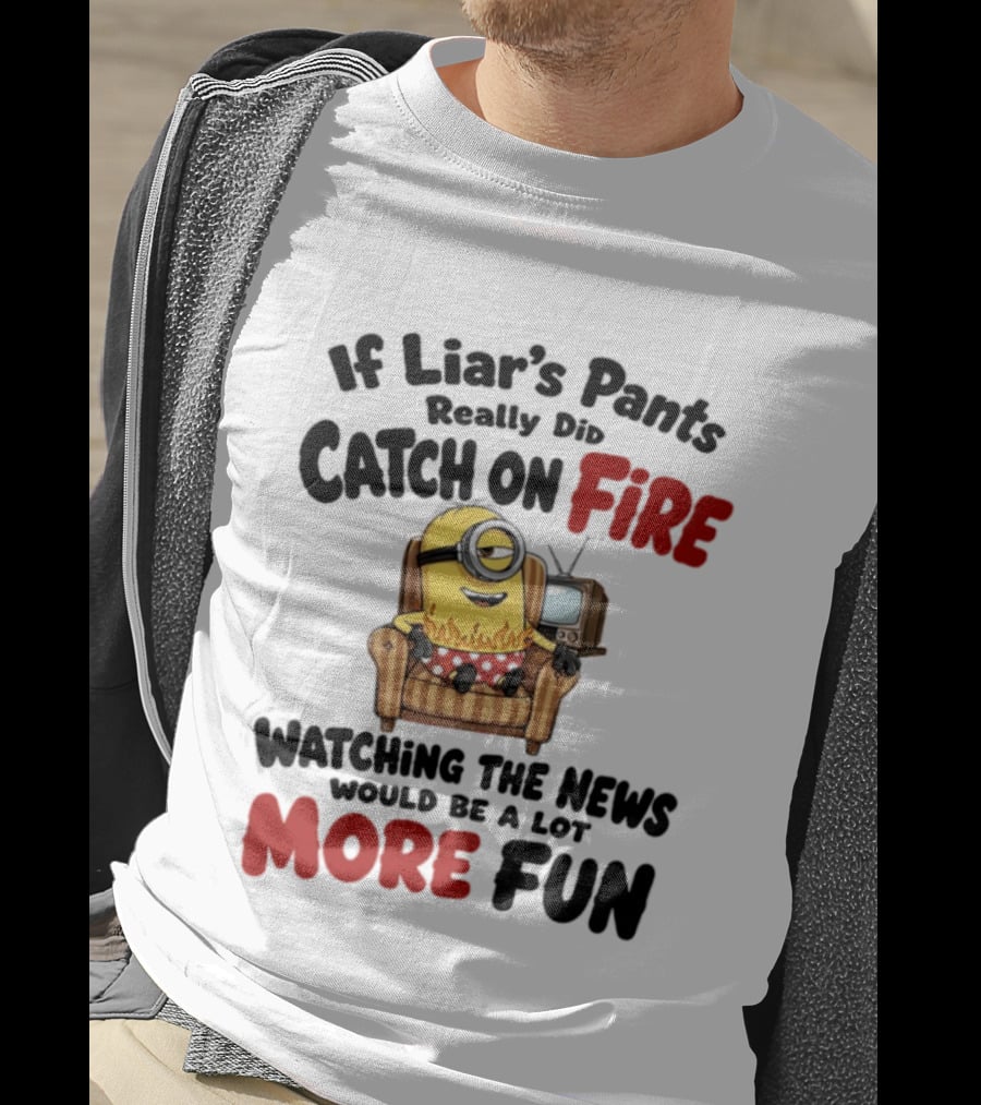 Minions If Liar's Pants Really Catch On Fire Ing The News More Fun T-Shirt