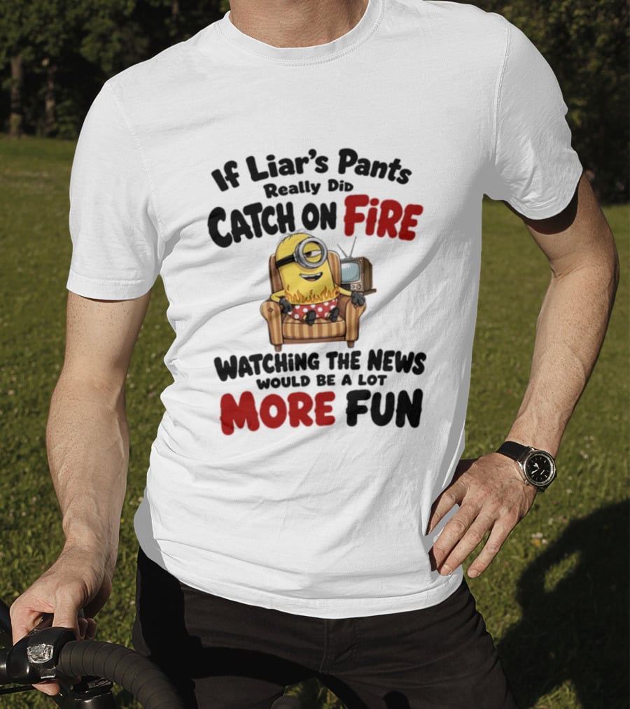 Minions If Liar's Pants Really Catch On Fire Ing The News More Fun T-Shirt
