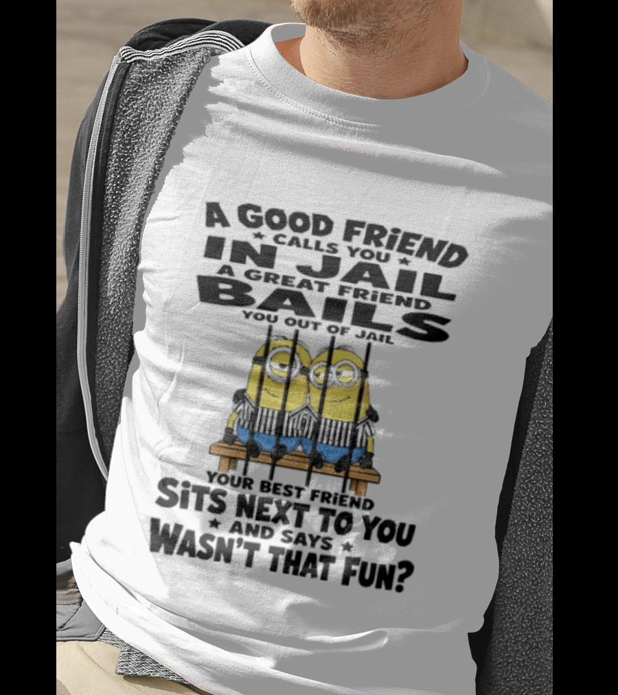 A Good Friend Calls You In Jail A Great Friend Bails You Out Of Jail Your Best Friend Sits Next To You And Says Wasn't That Fun Minions Shot T-Shirt