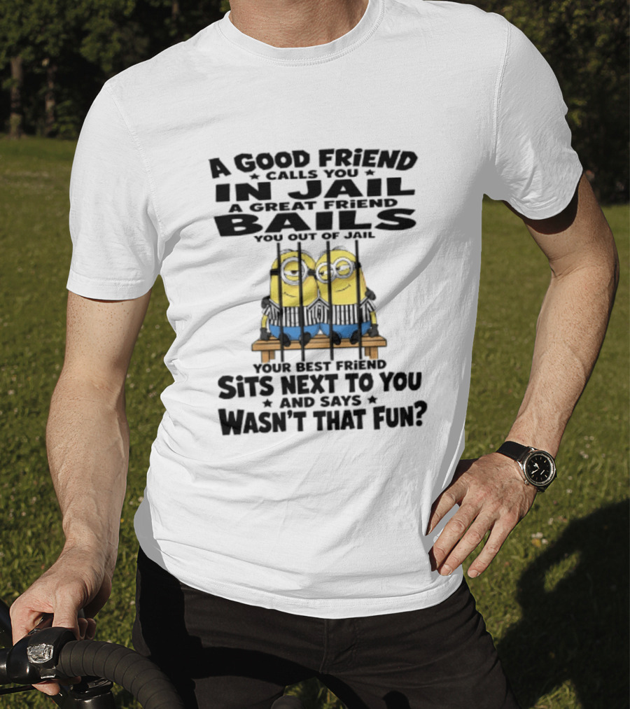 A Good Friend Calls You In Jail A Great Friend Bails You Out Of Jail Your Best Friend Sits Next To You And Says Wasn't That Fun Minions Shot T-Shirt