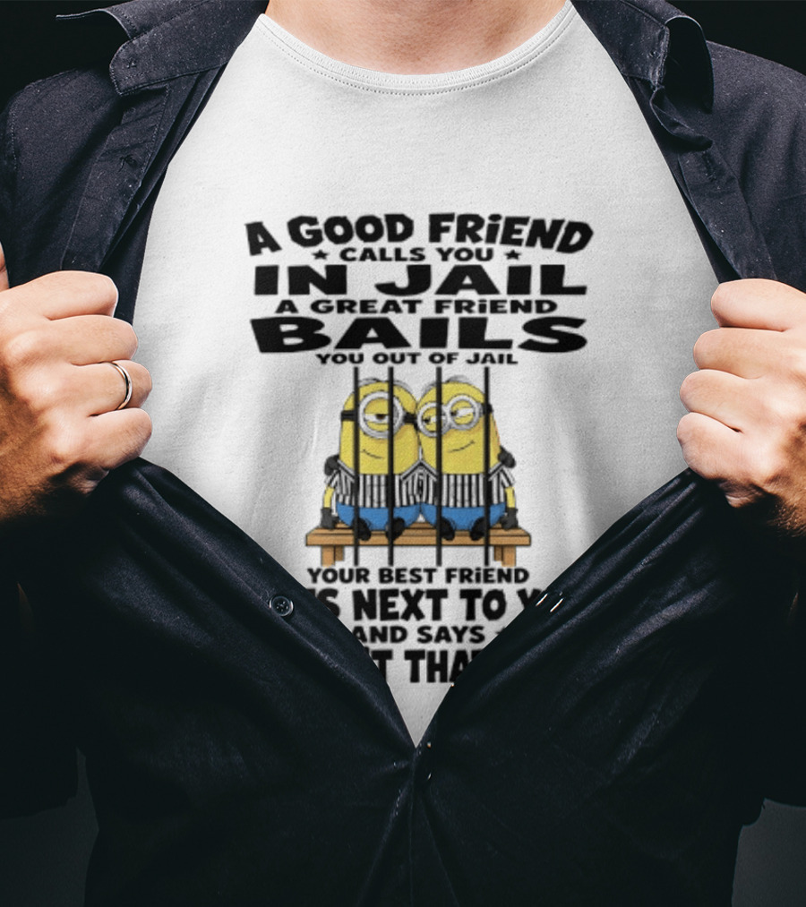 A Good Friend Calls You In Jail A Great Friend Bails You Out Of Jail Your Best Friend Sits Next To You And Says Wasn't That Fun Minions Shot T-Shirt