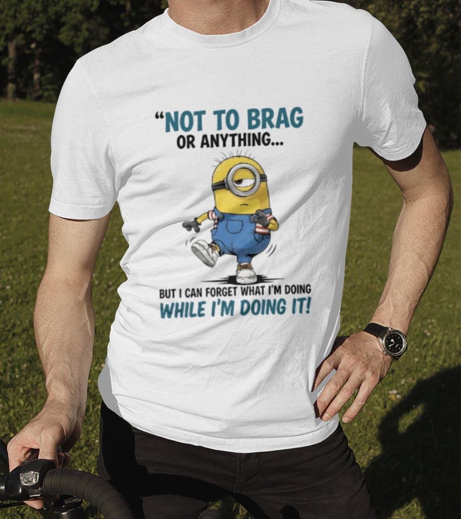 Not To Brag Or Anything Minion Forget What I'm Doing While I'm Doing It T-Shirt