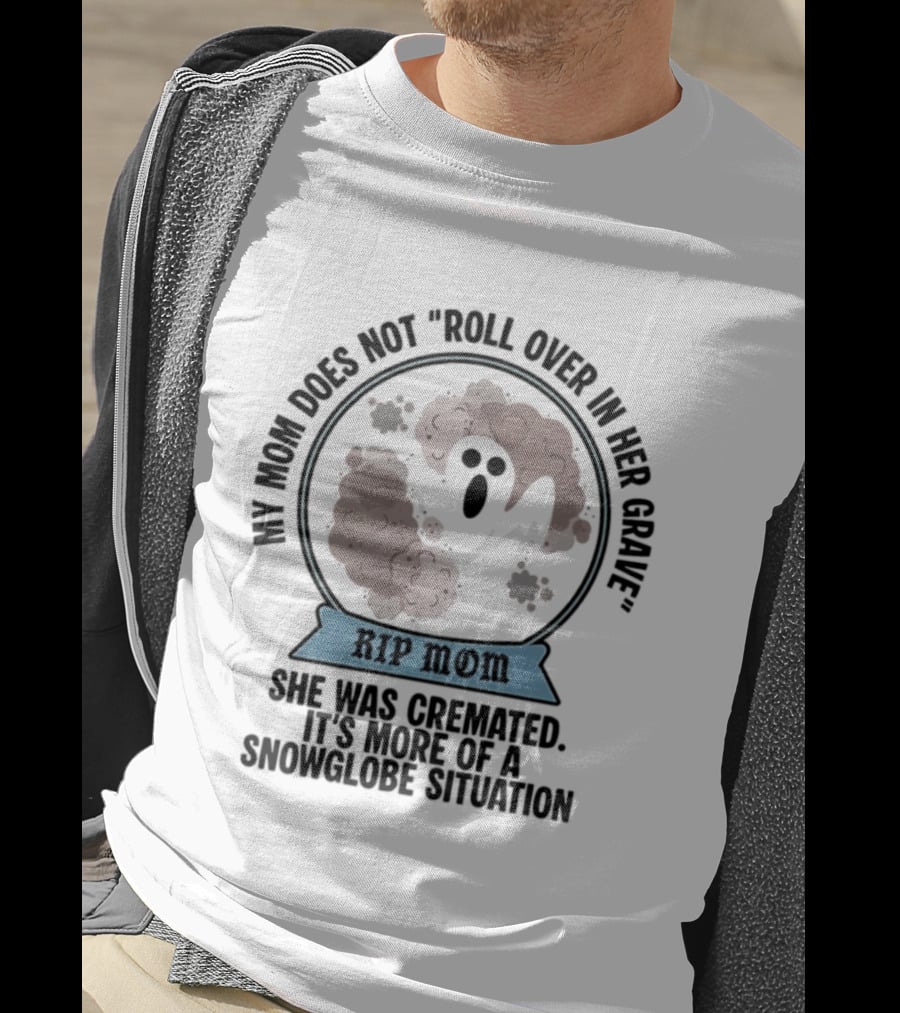 RIP Mom My Mom Does Not Roll Over In Her Grave She Was Cremated Snowglobe Situation T-Shirt