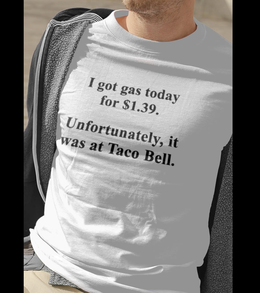 I Got Gas Today For $1.39 Unfortunately It Was At Taco Bell T-Shirt