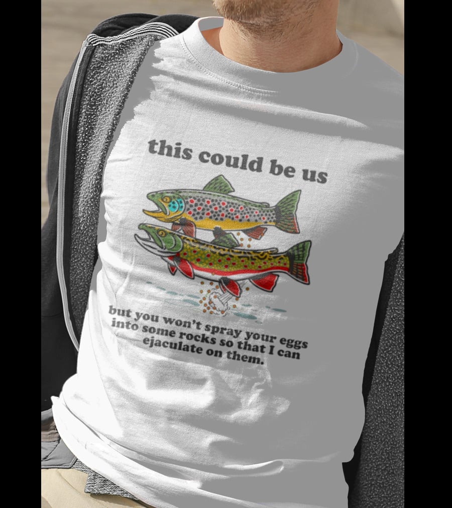This Could Be Us But You Won't Spray Your Eggs Into Some Rocks So That I Can Ejaculate On Them T-Shirt
