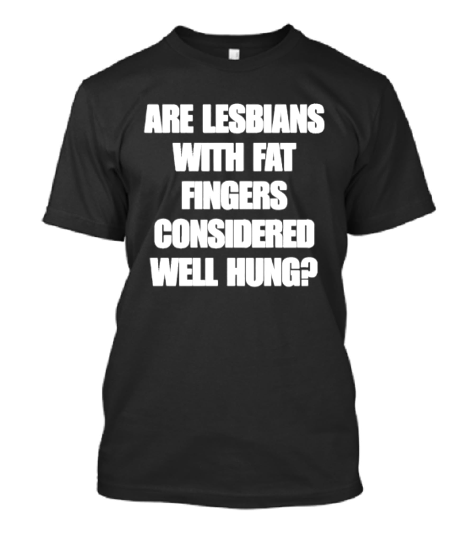 Are Lesbians With Fat Fingers Considered Well Hung T-Shirt