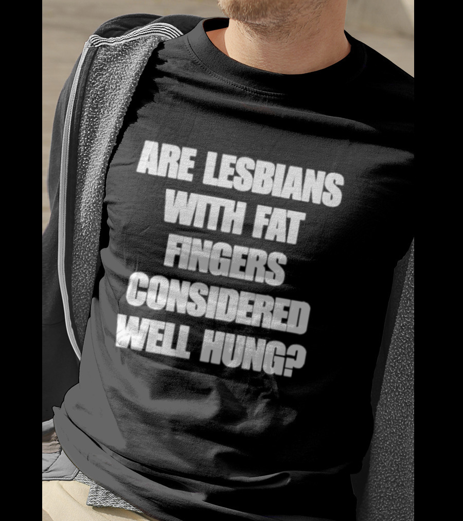 Are Lesbians With Fat Fingers Considered Well Hung T-Shirt