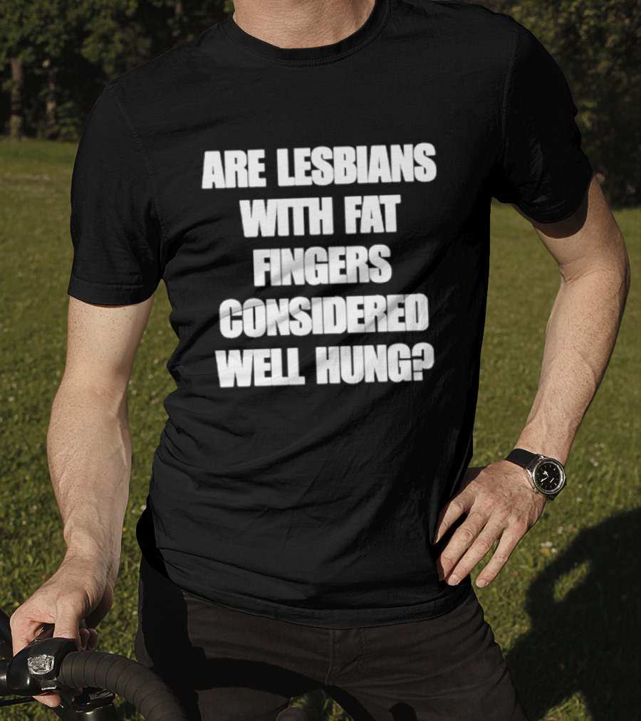 Are Lesbians With Fat Fingers Considered Well Hung T-Shirt