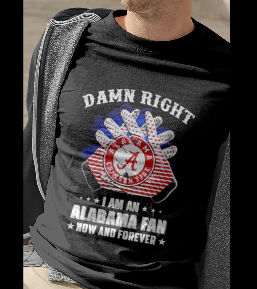 Damn Right I Am An Alabama Fan Crimson Tide Now And Forever T-Shirt