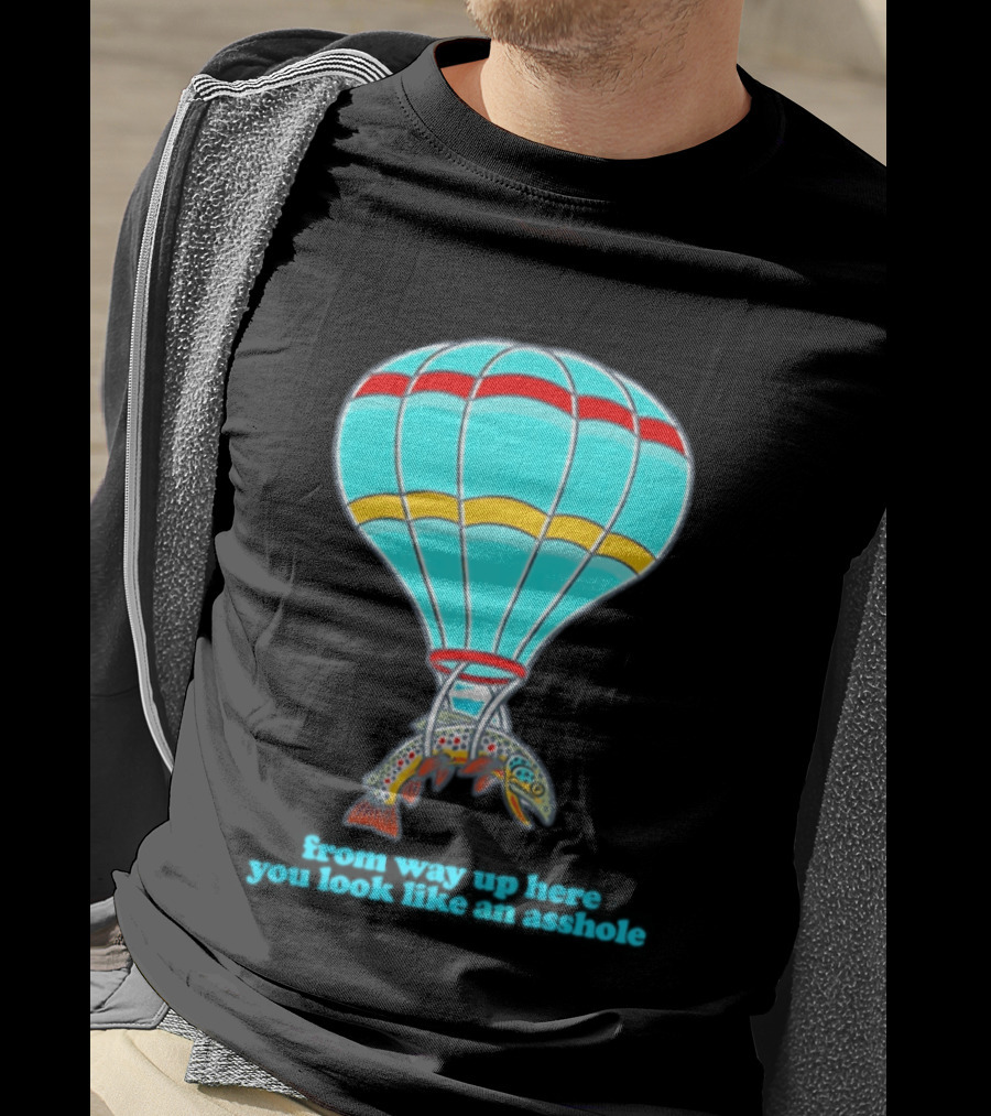 From Way Up Here You Look Like An Asshole Fish Parachute Hot Air Balloon T-Shirt