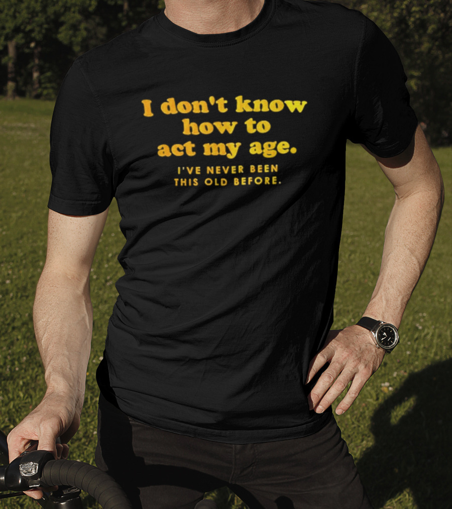 I Don't Know How To Act My Age I've Never Been This Old Before T-Shirt