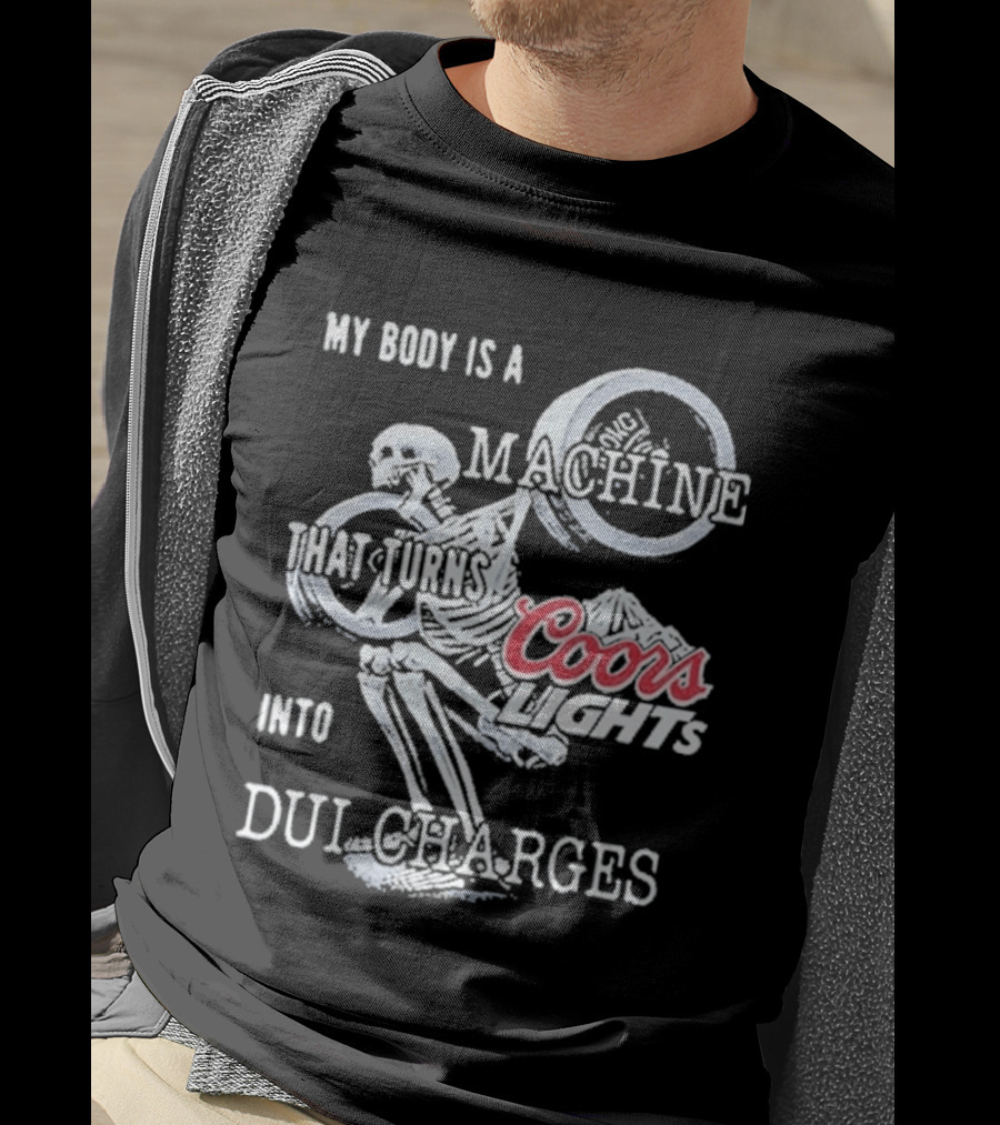 My Body Is A Machine That Turns Coors Light Into DUI Charges T-Shirt