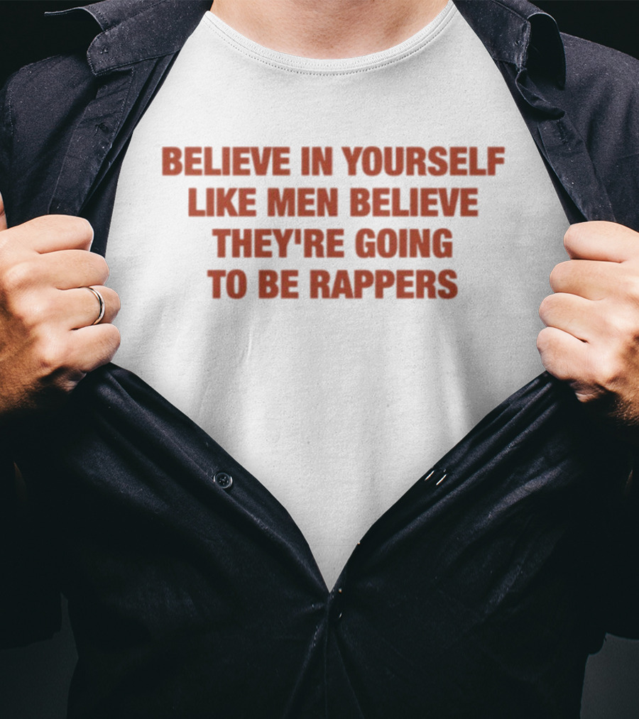 Believe In Yourself Like Men Believe They're Going To Be Rappers T-Shirt