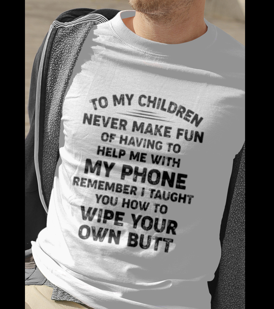 To My Children Never Make Fun Of Having To Help Me With My Phone Remember I Taught You How To Wipe Your Own Butt T-Shirt