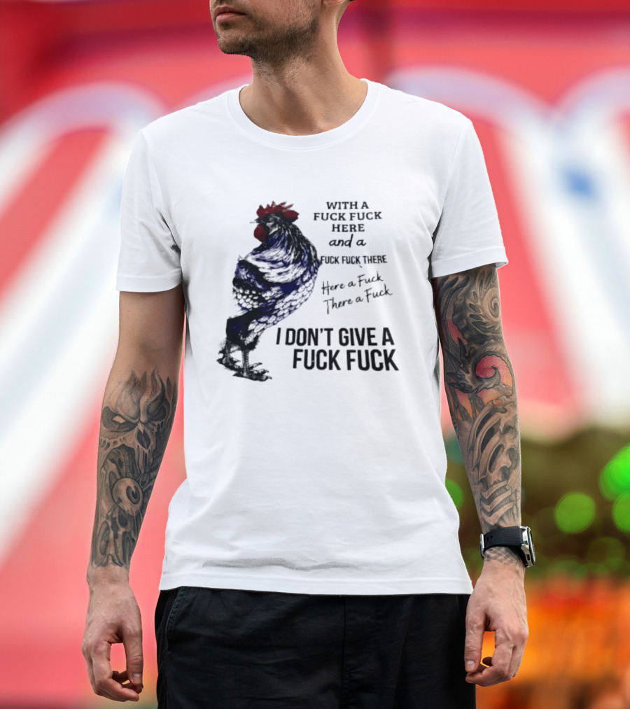 With A Fuck Fuck Here And A Fuck Fuck There I Don't Give A Fuck Fuck Rooster T-Shirt