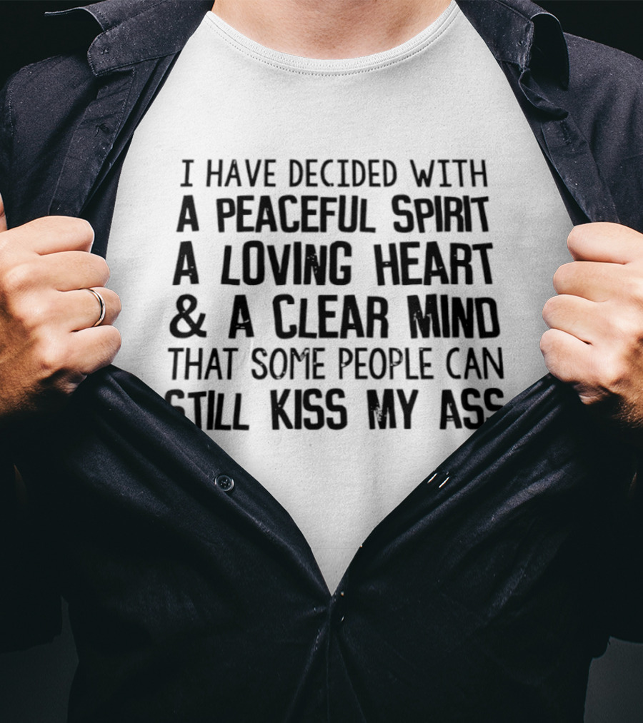 I Have Decided With A Peaceful Spirit A Loving Heart And A Clear Mind That Some People Can Still Kiss My Ass T-Shirt