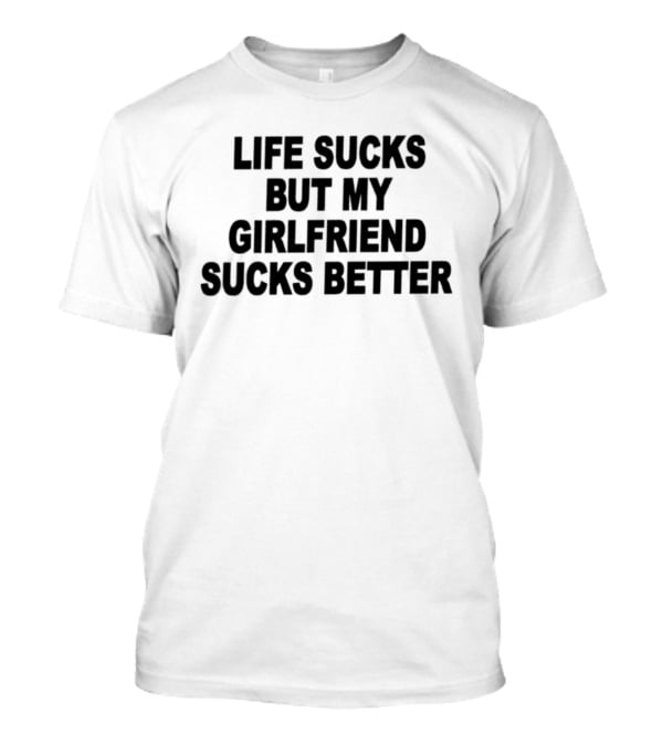 Life Sucks But My Girlfriend Sucks Better T-Shirt