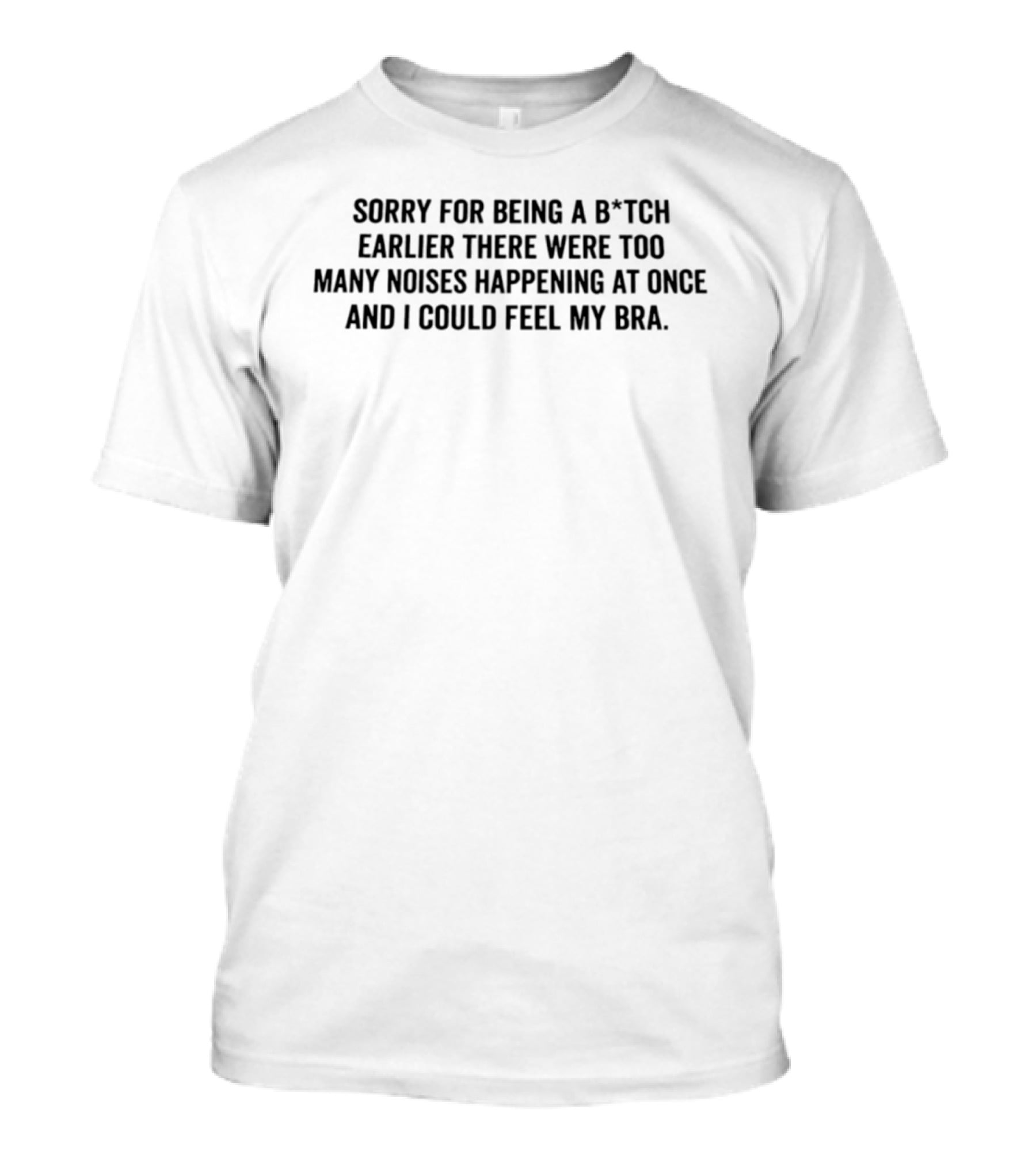Sorry For Being A B*tch Earlier There Were Too Many Noises Happening At Once And I Could Feel My Bra T-Shirt
