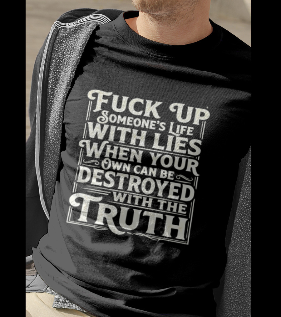 Fuck Up Someone's Life With Lies When Your Own Can Be Destroyed With The Truth T-Shirt