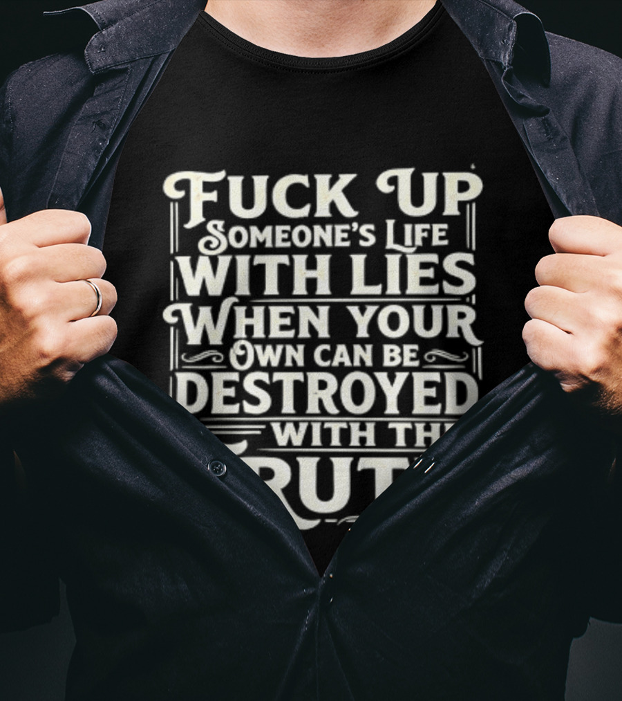 Fuck Up Someone's Life With Lies When Your Own Can Be Destroyed With The Truth T-Shirt