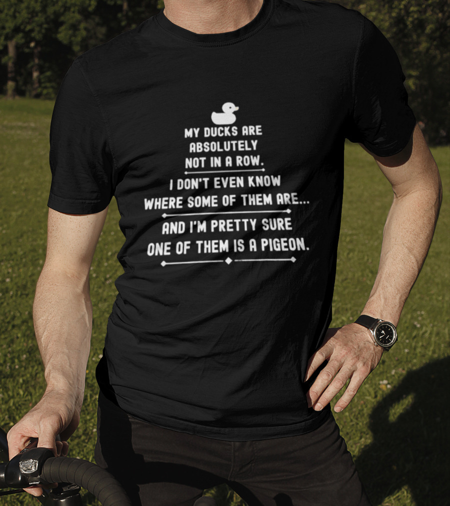 My Ducks Are Absolutely Not In A Row I Don't Even Know Where Some Are And I'm Pretty Sure One Is A Pigeon T-Shirt