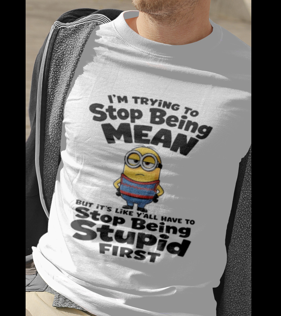 Minions I'm Trying To Stop Being Mean Stop Being Stupid First T-Shirt