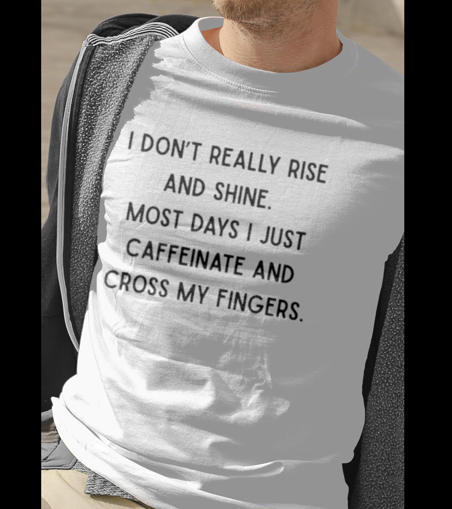 I Don't Really Rise And Shine Most Days I Just Caffeinate And Cross My Fingers T-Shirt
