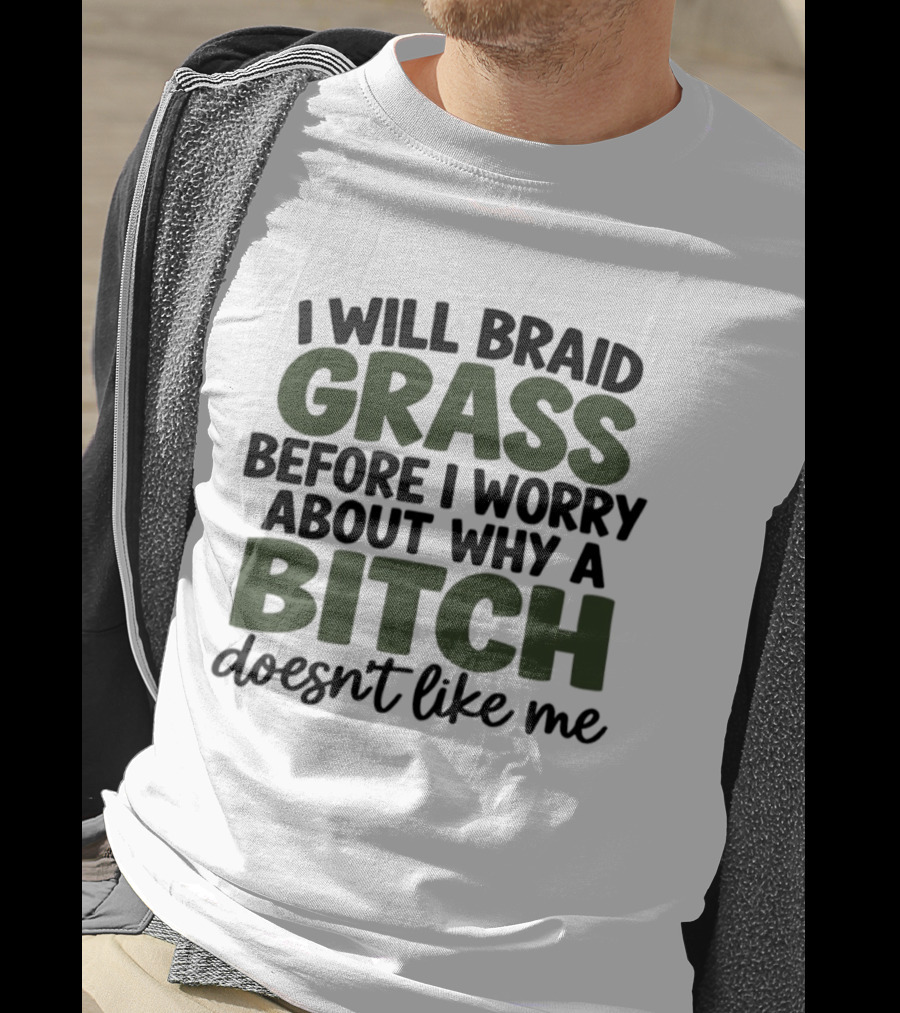 I Will Braid Grass Before I Worry About Why A Bitch Doesn't Like Me T-Shirt